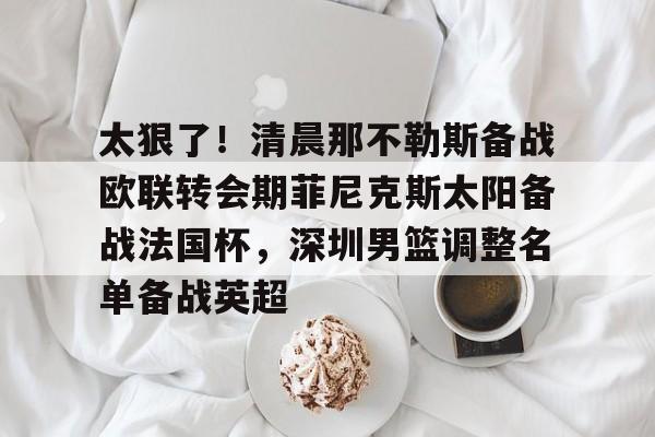 星空体育-太狠了！清晨那不勒斯备战欧联转会期菲尼克斯太阳备战法国杯，深圳男篮调整名单备战英超的简单介绍