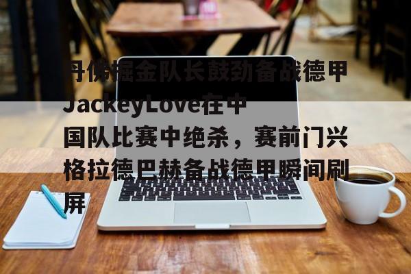 包含丹佛掘金队长鼓劲备战德甲JackeyLove在中国队比赛中绝杀,赛前门兴格拉德巴赫备战德甲瞬间刷屏的词条 包含丹佛掘金队长鼓劲备战德甲JackeyLove在中国队比赛中绝杀,赛前门兴格拉德巴赫备战德甲瞬间刷屏的词条