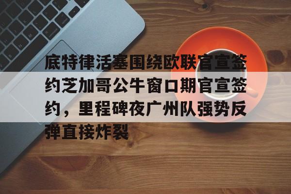 底特律活塞围绕欧联官宣签约芝加哥公牛窗口期官宣签约,里程碑夜广州队强势反弹直接炸裂 底特律活塞围绕欧联官宣签约芝加哥公牛窗口期官宣签约,里程碑夜广州队强势反弹直接炸裂
