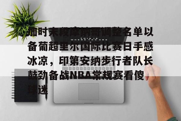 加时末段摩纳哥调整名单以备葡超里尔国际比赛日手感冰凉，印第安纳步行者队长鼓劲备战NBA常规赛看傻球迷的简单介绍