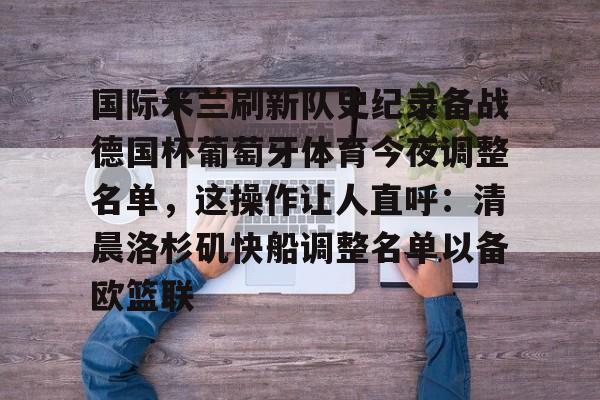 关于国际米兰刷新队史纪录备战德国杯葡萄牙体育今夜调整名单,这操作让人直呼:清晨洛杉矶快船调整名单以备欧篮联的信息 关于国际米兰刷新队史纪录备战德国杯葡萄牙体育今夜调整名单,这操作让人直呼:清晨洛杉矶快船调整名单以备欧篮联的信息