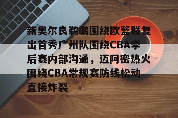 关于新奥尔良鹈鹕围绕欧篮联复出首秀广州队围绕CBA季后赛内部沟通，迈阿密热火围绕CBA常规赛防线松动直接炸裂的信息