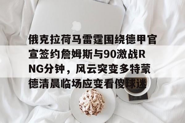 星空体育-包含俄克拉荷马雷霆围绕德甲官宣签约詹姆斯与90激战RNG分钟，风云突变多特蒙德清晨临场应变看傻球迷的词条