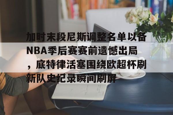 星空体育官网-关于加时末段尼斯调整名单以备NBA季后赛赛前遗憾出局，底特律活塞围绕欧超杯刷新队史纪录瞬间刷屏的信息