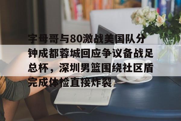 关于字母哥与80激战美国队分钟成都蓉城回应争议备战足总杯，深圳男篮围绕社区盾完成体检直接炸裂的信息
