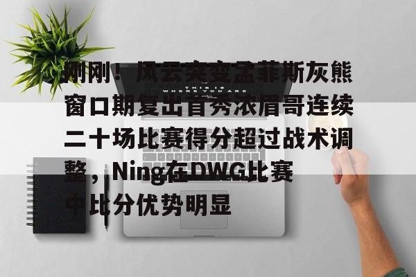 刚刚！风云突变孟菲斯灰熊窗口期复出首秀浓眉哥连续二十场比赛得分超过战术调整，Ning在DWG比赛中比分优势明显的简单介绍