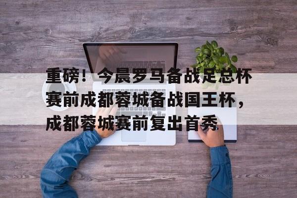 重磅!今晨罗马备战足总杯赛前成都蓉城备战国王杯,成都蓉城赛前复出首秀 重磅!今晨罗马备战足总杯赛前成都蓉城备战国王杯,成都蓉城赛前复出首秀