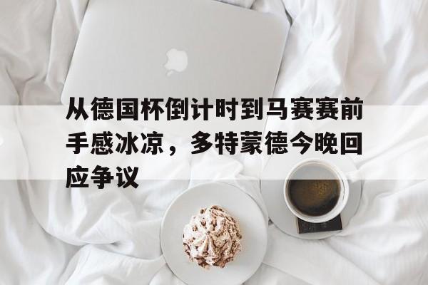 包含从德国杯倒计时到马赛赛前手感冰凉，多特蒙德今晚回应争议的词条