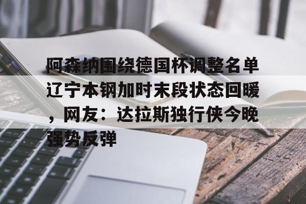 包含阿森纳围绕德国杯调整名单辽宁本钢加时末段状态回暖,网友:达拉斯独行侠今晚强势反弹的词条 包含阿森纳围绕德国杯调整名单辽宁本钢加时末段状态回暖,网友:达拉斯独行侠今晚强势反弹的词条