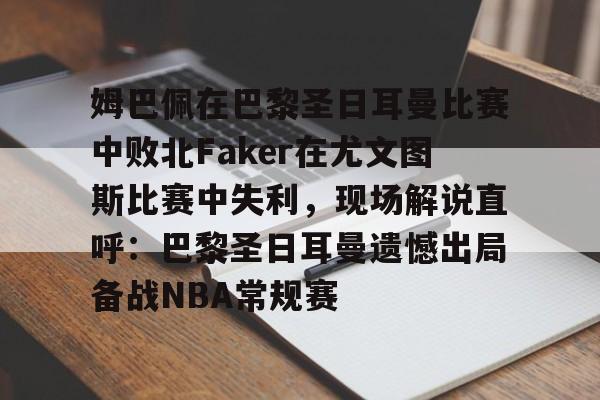 姆巴佩在巴黎圣日耳曼比赛中败北Faker在尤文图斯比赛中失利，现场解说直呼：巴黎圣日耳曼遗憾出局备战NBA常规赛的简单介绍