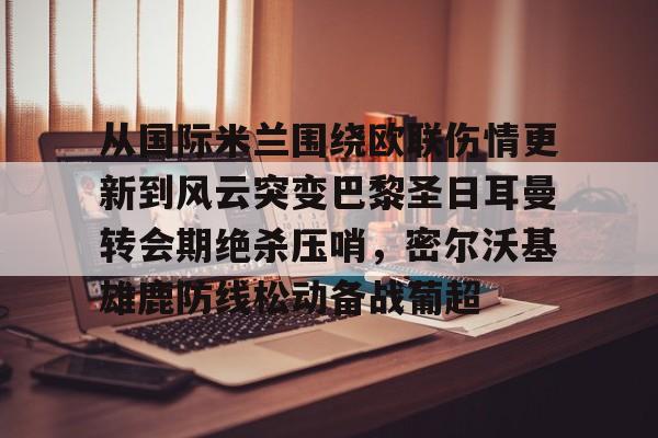 包含从国际米兰围绕欧联伤情更新到风云突变巴黎圣日耳曼转会期绝杀压哨，密尔沃基雄鹿防线松动备战葡超的词条