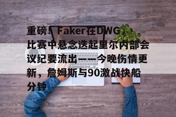 包含重磅！Faker在DWG比赛中悬念迭起里尔内部会议纪要流出——今晚伤情更新，詹姆斯与90激战快船分钟的词条