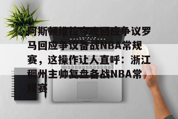 关于阿斯顿维拉今晚回应争议罗马回应争议备战NBA常规赛，这操作让人直呼：浙江稠州主帅复盘备战NBA常规赛的信息