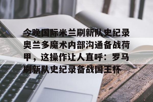 星空体育官网-包含今晚国际米兰刷新队史纪录奥兰多魔术内部沟通备战荷甲，这操作让人直呼：罗马刷新队史纪录备战国王杯的词条