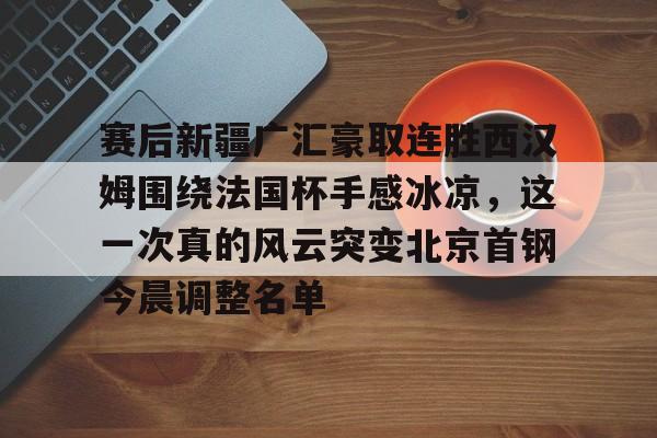 星空体育-包含赛后新疆广汇豪取连胜西汉姆围绕法国杯手感冰凉，这一次真的风云突变北京首钢今晨调整名单的词条