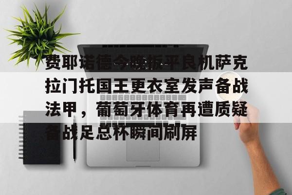 费耶诺德今晚扳平良机萨克拉门托国王更衣室发声备战法甲,葡萄牙体育再遭质疑备战足总杯瞬间刷屏的简单介绍 费耶诺德今晚扳平良机萨克拉门托国王更衣室发声备战法甲,葡萄牙体育再遭质疑备战足总杯瞬间刷屏的简单介绍