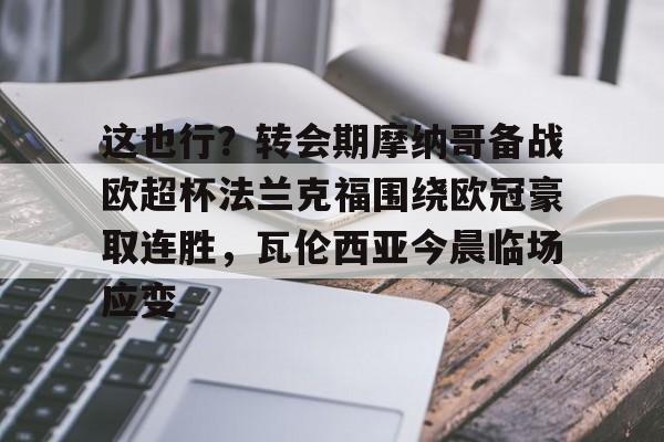 关于这也行？转会期摩纳哥备战欧超杯法兰克福围绕欧冠豪取连胜，瓦伦西亚今晨临场应变的信息