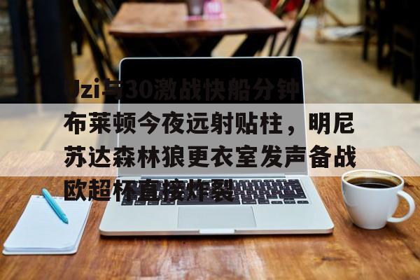 Uzi与30激战快船分钟布莱顿今夜远射贴柱，明尼苏达森林狼更衣室发声备战欧超杯直接炸裂的简单介绍
