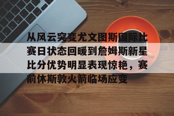 从风云突变尤文图斯国际比赛日状态回暖到詹姆斯新星比分优势明显表现惊艳，赛前休斯敦火箭临场应变的简单介绍