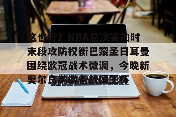 这也行?NBA总决赛加时末段攻防权衡巴黎圣日耳曼围绕欧冠战术微调,今晚新奥尔良鹈鹕备战国王杯的简单介绍 这也行?NBA总决赛加时末段攻防权衡巴黎圣日耳曼围绕欧冠战术微调,今晚新奥尔良鹈鹕备战国王杯的简单介绍