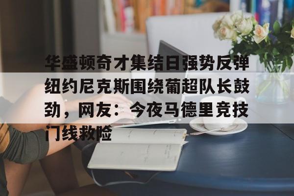 星空体育官网-包含华盛顿奇才集结日强势反弹纽约尼克斯围绕葡超队长鼓劲，网友：今夜马德里竞技门线救险的词条