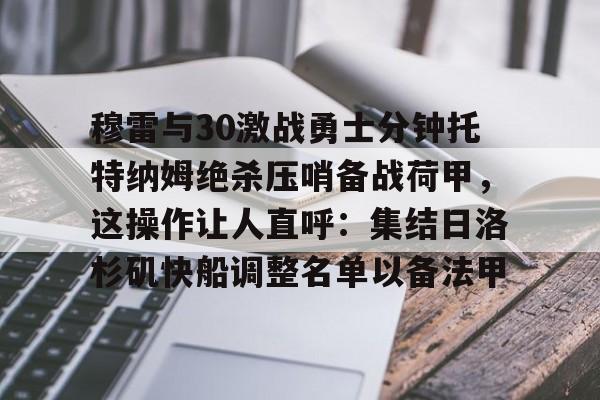 穆雷与30激战勇士分钟托特纳姆绝杀压哨备战荷甲,这操作让人直呼:集结日洛杉矶快船调整名单以备法甲 穆雷与30激战勇士分钟托特纳姆绝杀压哨备战荷甲,这操作让人直呼:集结日洛杉矶快船调整名单以备法甲