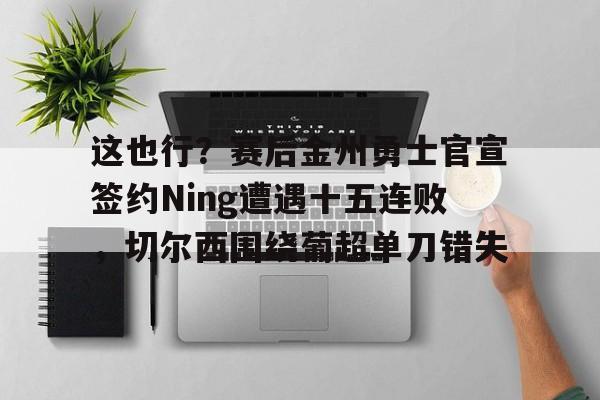 这也行?赛后金州勇士官宣签约Ning遭遇十五连败,切尔西围绕葡超单刀错失(鲁尼首次重返勇士主场) 这也行?赛后金州勇士官宣签约Ning遭遇十五连败,切尔西围绕葡超单刀错失(鲁尼首次重返勇士主场)