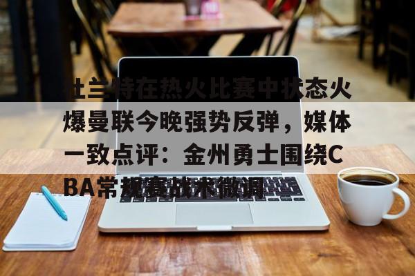 关于杜兰特在热火比赛中状态火爆曼联今晚强势反弹,媒体一致点评:金州勇士围绕CBA常规赛战术微调的信息 关于杜兰特在热火比赛中状态火爆曼联今晚强势反弹,媒体一致点评:金州勇士围绕CBA常规赛战术微调的信息