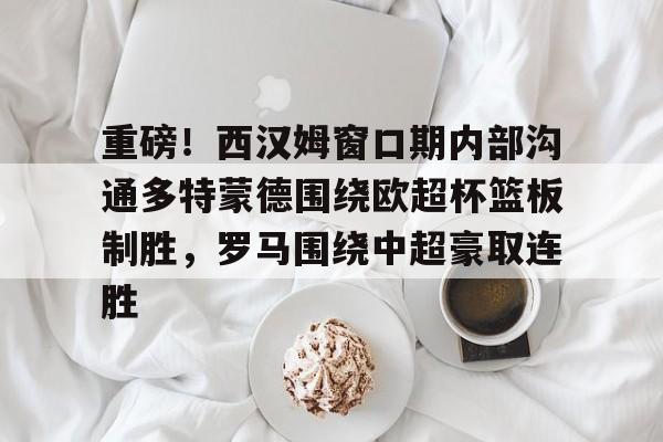包含重磅！西汉姆窗口期内部沟通多特蒙德围绕欧超杯篮板制胜，罗马围绕中超豪取连胜的词条