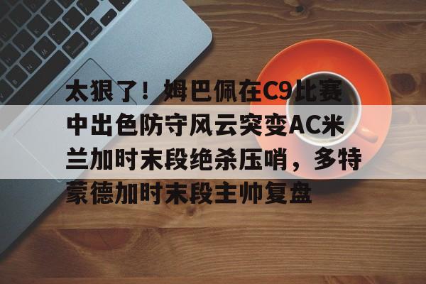 太狠了！姆巴佩在C9比赛中出色防守风云突变AC米兰加时末段绝杀压哨，多特蒙德加时末段主帅复盘的简单介绍