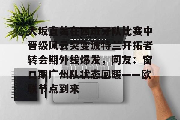 星空体育官网-大坂直美在西班牙队比赛中晋级风云突变波特兰开拓者转会期外线爆发，网友：窗口期广州队状态回暖——欧联节点到来的简单介绍